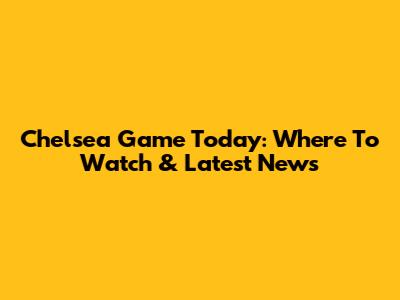 Chelsea Game Today: Where To Watch & Latest News