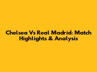 Chelsea Vs Real Madrid: Match Highlights & Analysis
