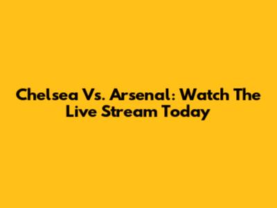 Chelsea Vs. Arsenal: Watch The Live Stream Today