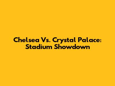 Chelsea Vs. Crystal Palace: Stadium Showdown