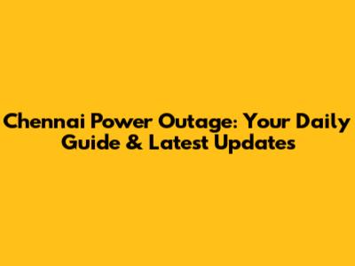 Chennai Power Outage: Your Daily Guide & Latest Updates