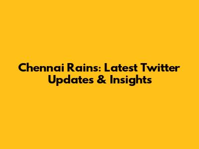Chennai Rains: Latest Twitter Updates & Insights