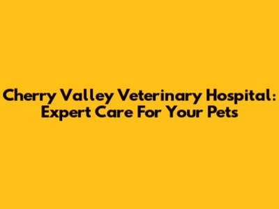 Cherry Valley Veterinary Hospital: Expert Care For Your Pets