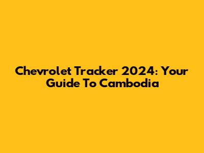 Chevrolet Tracker 2024: Your Guide To Cambodia