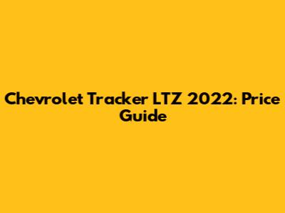 Chevrolet Tracker LTZ 2022: Price Guide