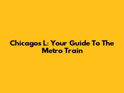 Chicago's L: Your Guide To The Metro Train