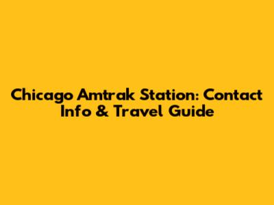 Chicago Amtrak Station: Contact Info & Travel Guide