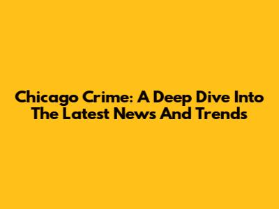 Chicago Crime: A Deep Dive Into The Latest News And Trends
