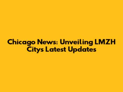 Chicago News: Unveiling LMZH City's Latest Updates