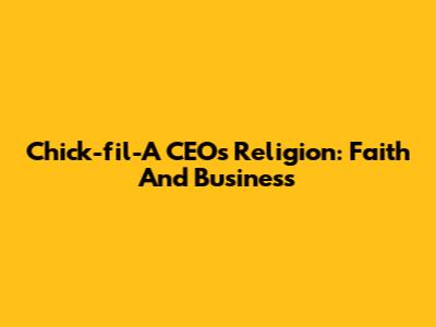 Chick-fil-A CEO's Religion: Faith And Business