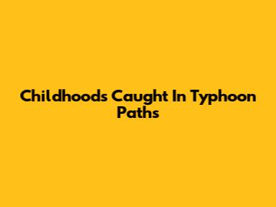 Childhoods Caught In Typhoon Paths