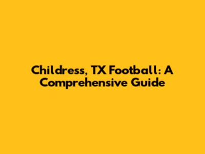 Childress, TX Football: A Comprehensive Guide