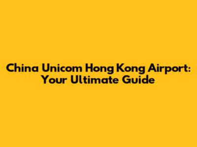 China Unicom Hong Kong Airport: Your Ultimate Guide