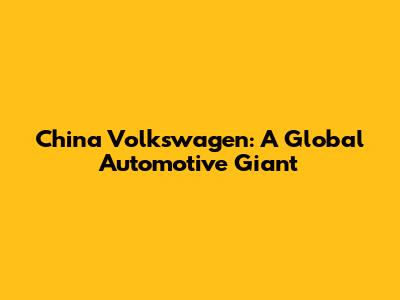 China Volkswagen: A Global Automotive Giant