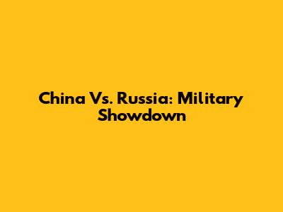 China Vs. Russia: Military Showdown