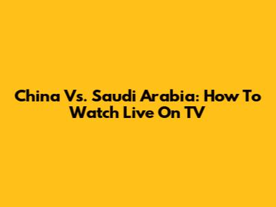 China Vs. Saudi Arabia: How To Watch Live On TV