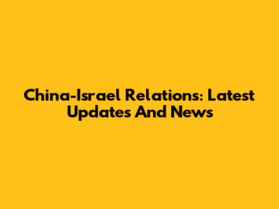 China-Israel Relations: Latest Updates And News