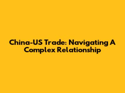 China-US Trade: Navigating A Complex Relationship