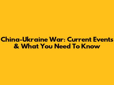 China-Ukraine War: Current Events & What You Need To Know