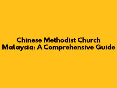 Chinese Methodist Church Malaysia: A Comprehensive Guide