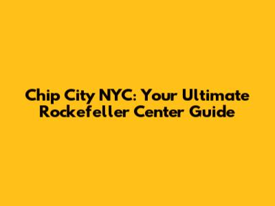 Chip City NYC: Your Ultimate Rockefeller Center Guide