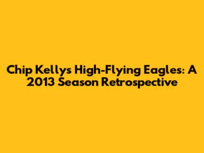 Chip Kelly's High-Flying Eagles: A 2013 Season Retrospective