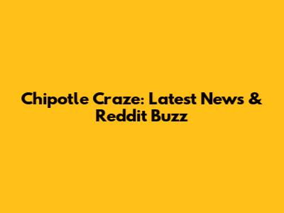 Chipotle Craze: Latest News & Reddit Buzz