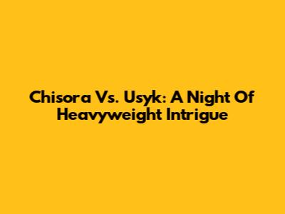 Chisora Vs. Usyk: A Night Of Heavyweight Intrigue
