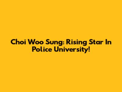 Choi Woo Sung: Rising Star In Police University!