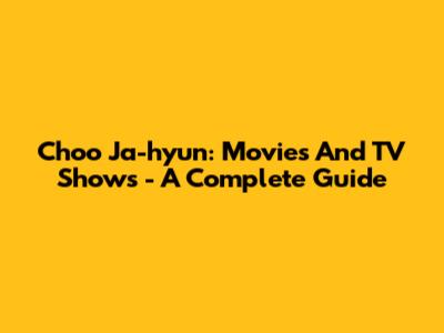 Choo Ja-hyun: Movies And TV Shows - A Complete Guide