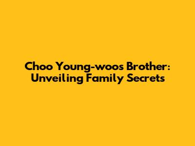 Choo Young-woo's Brother: Unveiling Family Secrets