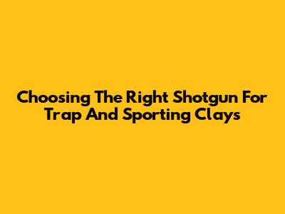 Choosing The Right Shotgun For Trap And Sporting Clays