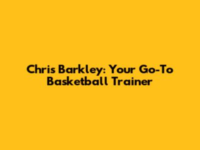 Chris Barkley: Your Go-To Basketball Trainer