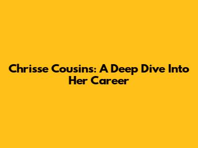 Chrisse Cousins: A Deep Dive Into Her Career