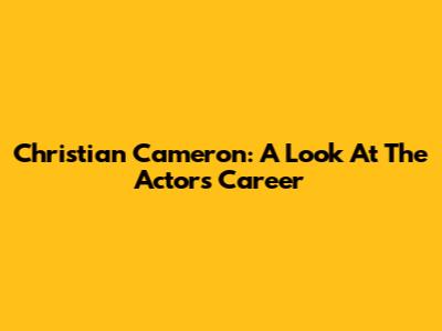Christian Cameron: A Look At The Actor's Career