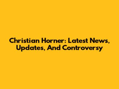 Christian Horner: Latest News, Updates, And Controversy