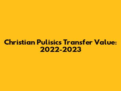 Christian Pulisic's Transfer Value: 2022-2023