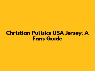 Christian Pulisic's USA Jersey: A Fan's Guide