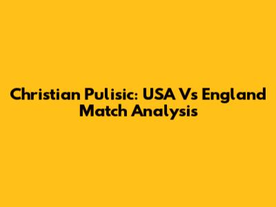 Christian Pulisic: USA Vs England Match Analysis