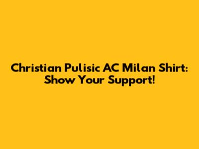 Christian Pulisic AC Milan Shirt: Show Your Support!