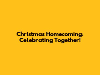 Christmas Homecoming: Celebrating Together!