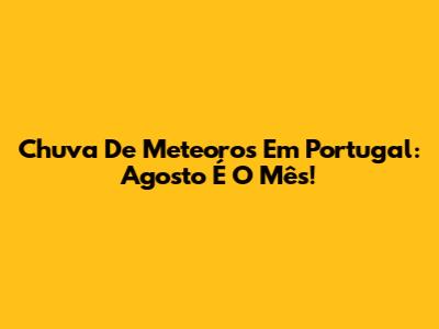 Chuva De Meteoros Em Portugal: Agosto É O Mês!