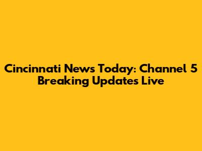 Cincinnati News Today: Channel 5 Breaking Updates Live