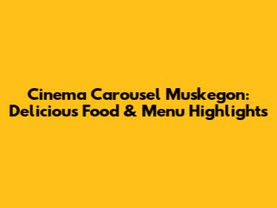 Cinema Carousel Muskegon: Delicious Food & Menu Highlights