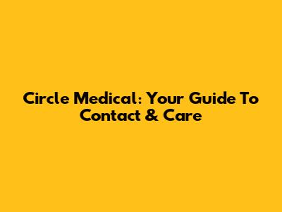 Circle Medical: Your Guide To Contact & Care