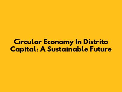 Circular Economy In Distrito Capital: A Sustainable Future