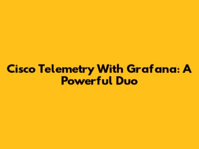 Cisco Telemetry With Grafana: A Powerful Duo