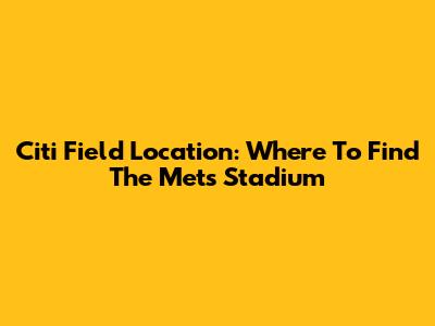 Citi Field Location: Where To Find The Mets Stadium