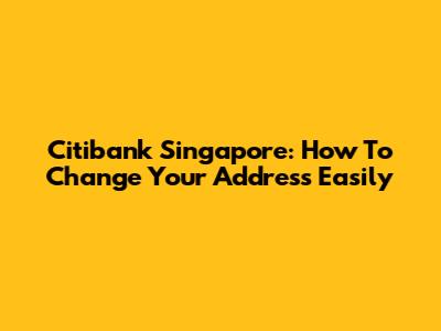 Citibank Singapore: How To Change Your Address Easily