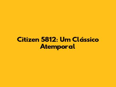 Citizen 5812: Um Clássico Atemporal
